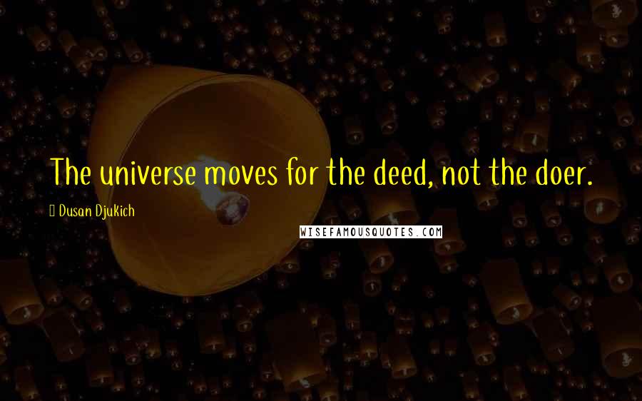 Dusan Djukich Quotes: The universe moves for the deed, not the doer.
