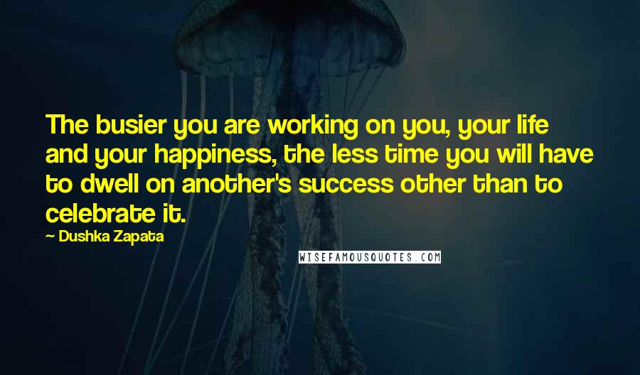 Dushka Zapata Quotes: The busier you are working on you, your life and your happiness, the less time you will have to dwell on another's success other than to celebrate it.