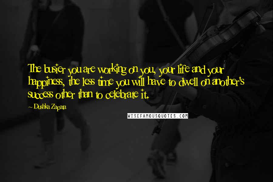 Dushka Zapata Quotes: The busier you are working on you, your life and your happiness, the less time you will have to dwell on another's success other than to celebrate it.