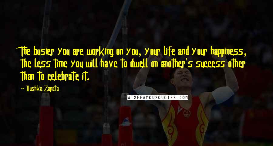 Dushka Zapata Quotes: The busier you are working on you, your life and your happiness, the less time you will have to dwell on another's success other than to celebrate it.