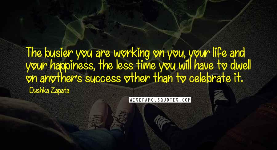 Dushka Zapata Quotes: The busier you are working on you, your life and your happiness, the less time you will have to dwell on another's success other than to celebrate it.