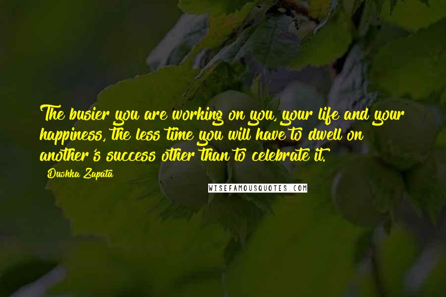 Dushka Zapata Quotes: The busier you are working on you, your life and your happiness, the less time you will have to dwell on another's success other than to celebrate it.