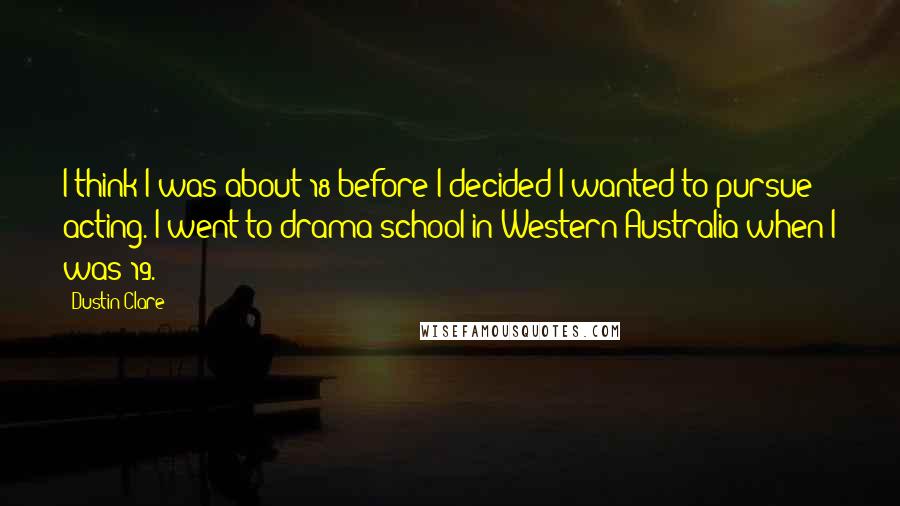 Dustin Clare Quotes: I think I was about 18 before I decided I wanted to pursue acting. I went to drama school in Western Australia when I was 19.