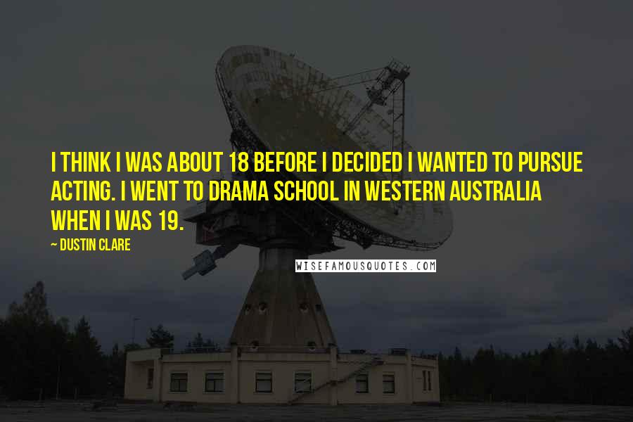 Dustin Clare Quotes: I think I was about 18 before I decided I wanted to pursue acting. I went to drama school in Western Australia when I was 19.