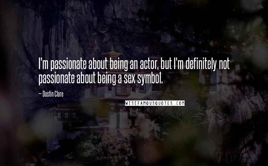 Dustin Clare Quotes: I'm passionate about being an actor, but I'm definitely not passionate about being a sex symbol.