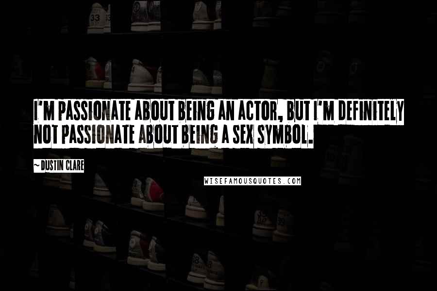 Dustin Clare Quotes: I'm passionate about being an actor, but I'm definitely not passionate about being a sex symbol.