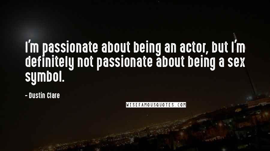 Dustin Clare Quotes: I'm passionate about being an actor, but I'm definitely not passionate about being a sex symbol.