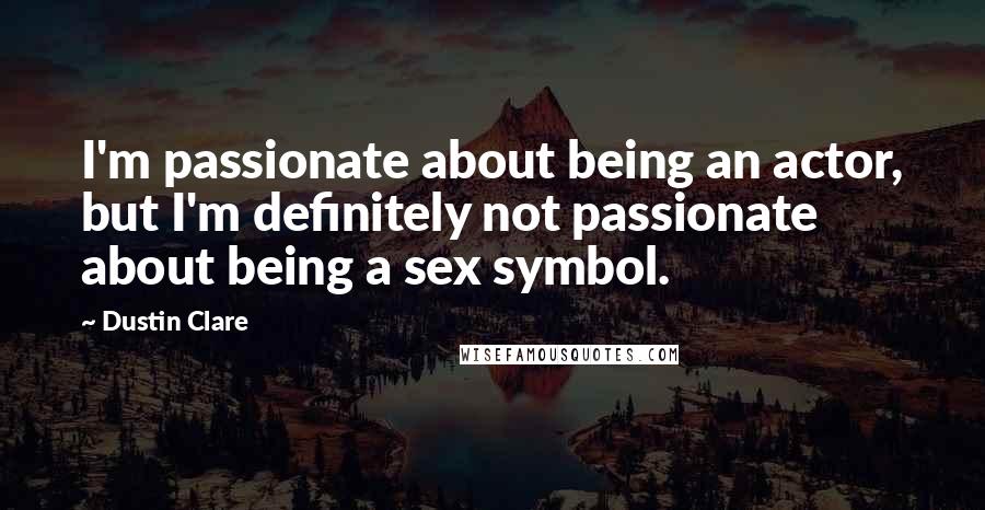 Dustin Clare Quotes: I'm passionate about being an actor, but I'm definitely not passionate about being a sex symbol.