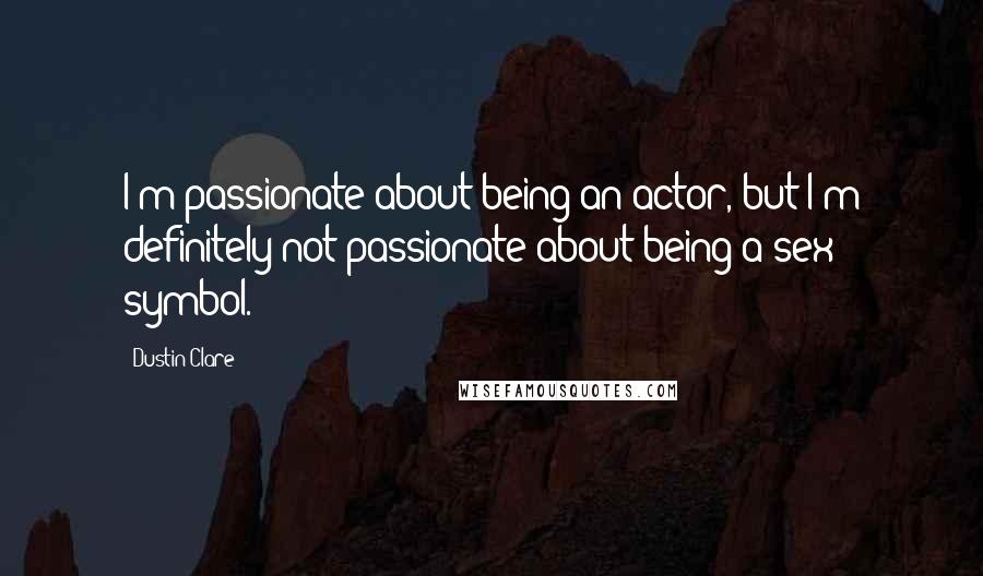 Dustin Clare Quotes: I'm passionate about being an actor, but I'm definitely not passionate about being a sex symbol.