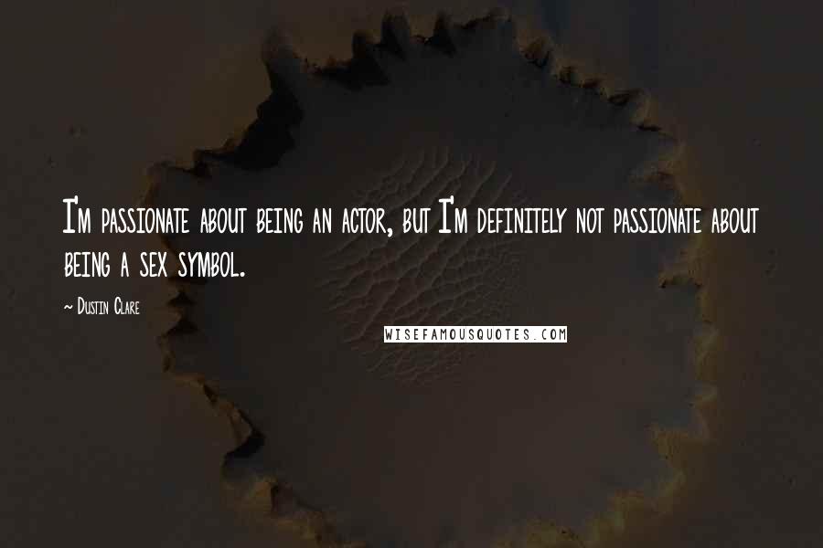 Dustin Clare Quotes: I'm passionate about being an actor, but I'm definitely not passionate about being a sex symbol.