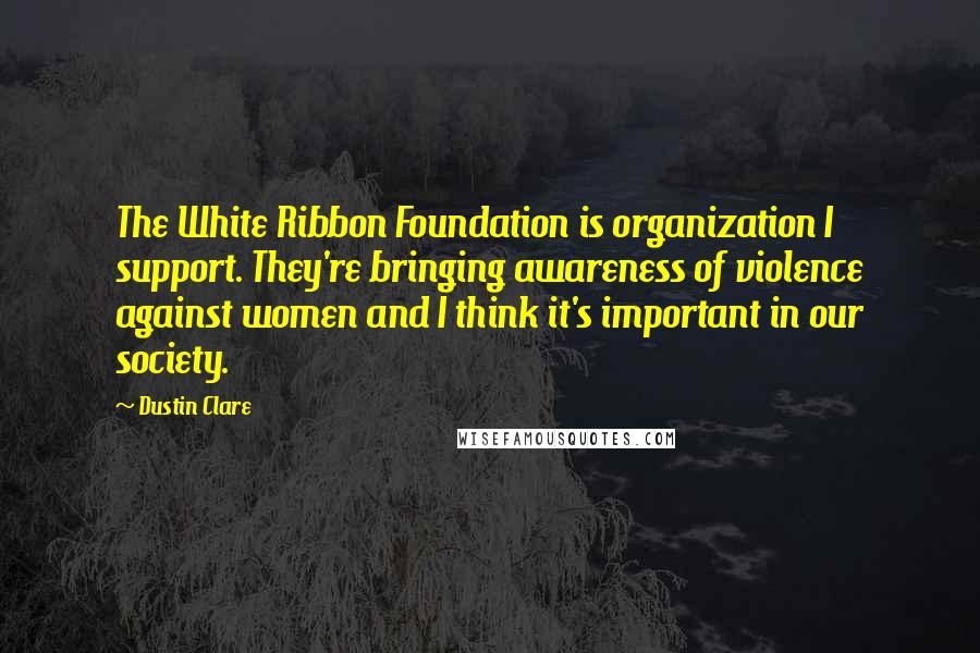 Dustin Clare Quotes: The White Ribbon Foundation is organization I support. They're bringing awareness of violence against women and I think it's important in our society.