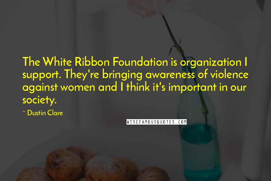 Dustin Clare Quotes: The White Ribbon Foundation is organization I support. They're bringing awareness of violence against women and I think it's important in our society.