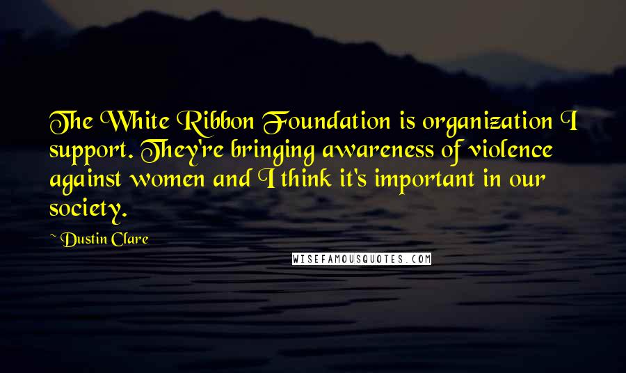 Dustin Clare Quotes: The White Ribbon Foundation is organization I support. They're bringing awareness of violence against women and I think it's important in our society.