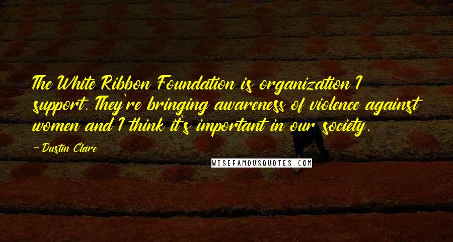 Dustin Clare Quotes: The White Ribbon Foundation is organization I support. They're bringing awareness of violence against women and I think it's important in our society.