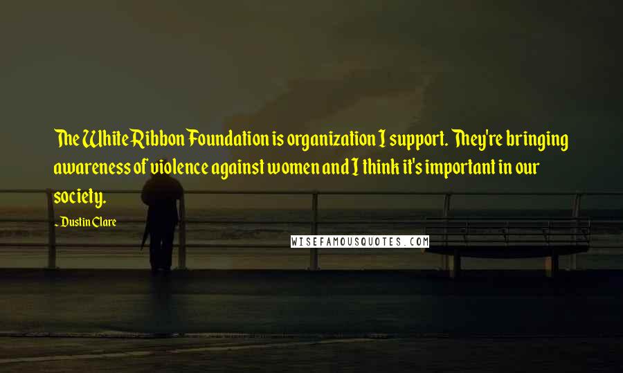 Dustin Clare Quotes: The White Ribbon Foundation is organization I support. They're bringing awareness of violence against women and I think it's important in our society.