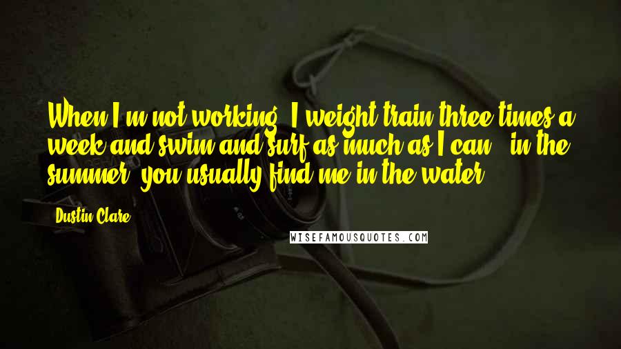 Dustin Clare Quotes: When I'm not working, I weight train three times a week and swim and surf as much as I can - in the summer, you usually find me in the water.