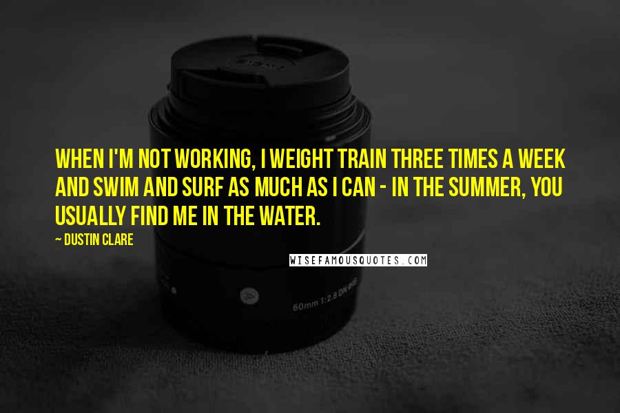 Dustin Clare Quotes: When I'm not working, I weight train three times a week and swim and surf as much as I can - in the summer, you usually find me in the water.