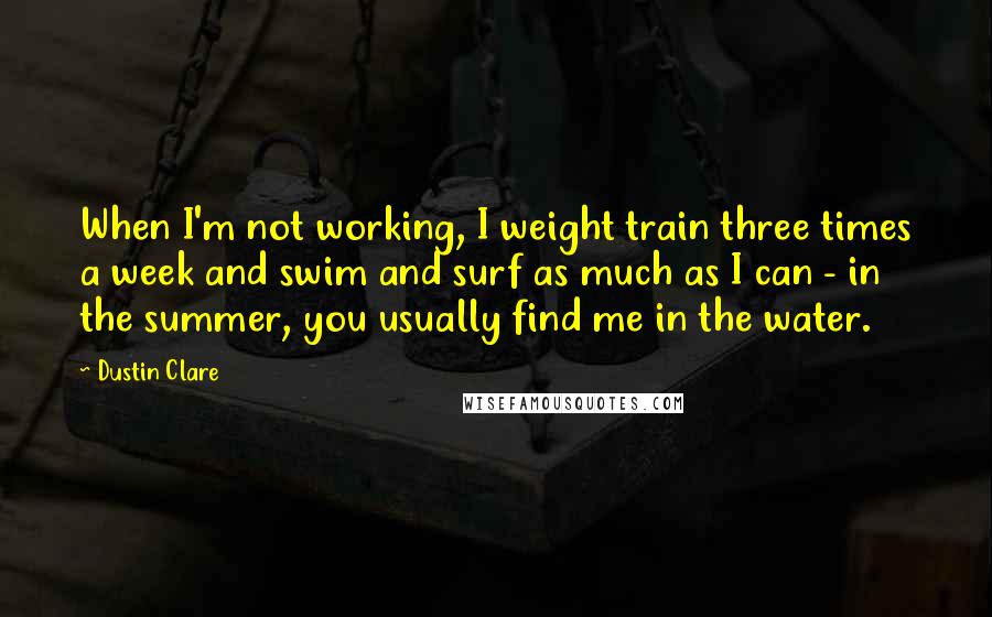 Dustin Clare Quotes: When I'm not working, I weight train three times a week and swim and surf as much as I can - in the summer, you usually find me in the water.