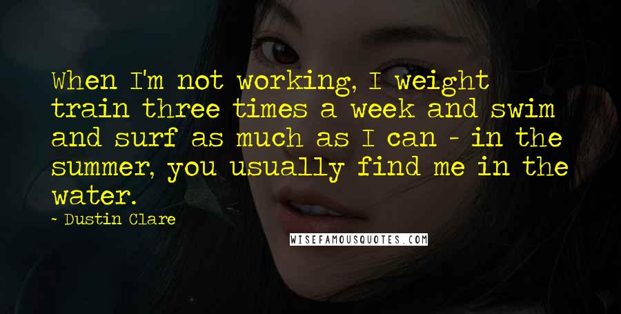 Dustin Clare Quotes: When I'm not working, I weight train three times a week and swim and surf as much as I can - in the summer, you usually find me in the water.