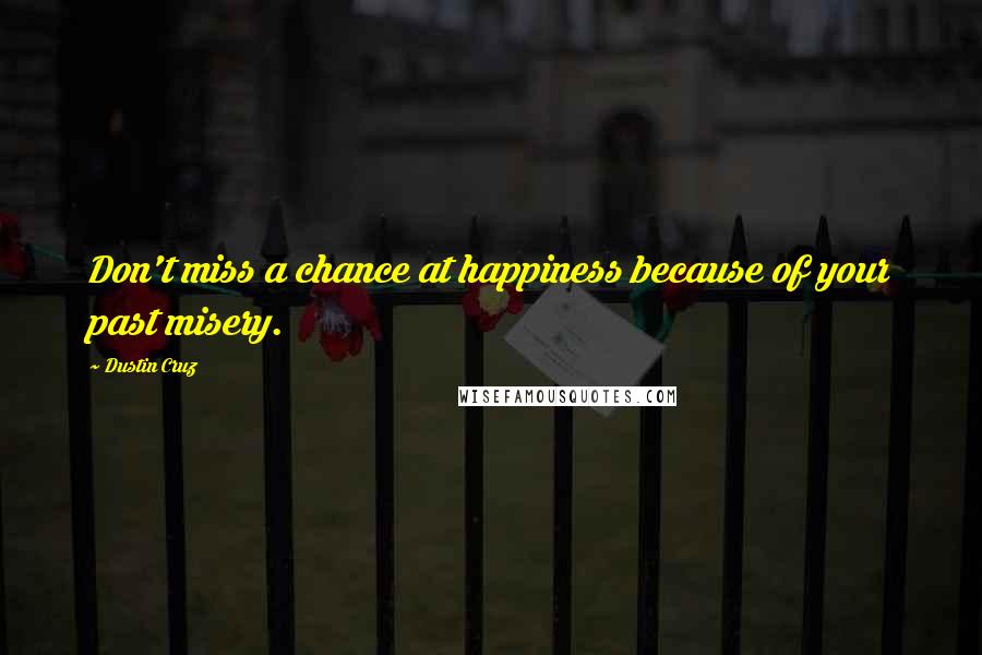 Dustin Cruz Quotes: Don't miss a chance at happiness because of your past misery.