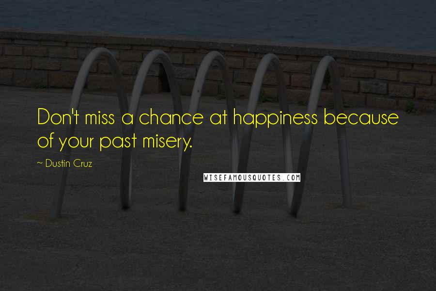 Dustin Cruz Quotes: Don't miss a chance at happiness because of your past misery.