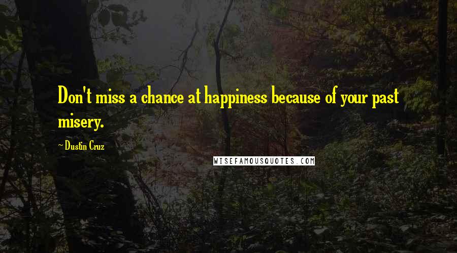 Dustin Cruz Quotes: Don't miss a chance at happiness because of your past misery.
