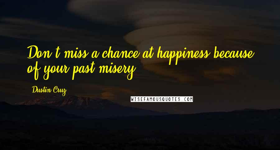 Dustin Cruz Quotes: Don't miss a chance at happiness because of your past misery.