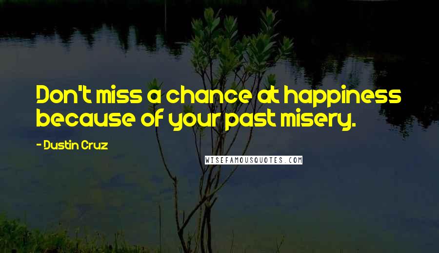 Dustin Cruz Quotes: Don't miss a chance at happiness because of your past misery.