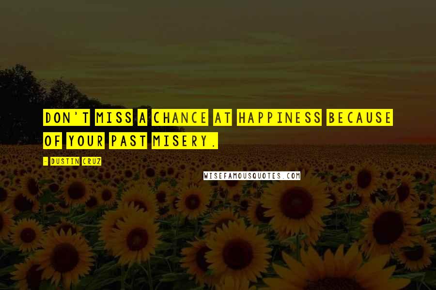 Dustin Cruz Quotes: Don't miss a chance at happiness because of your past misery.