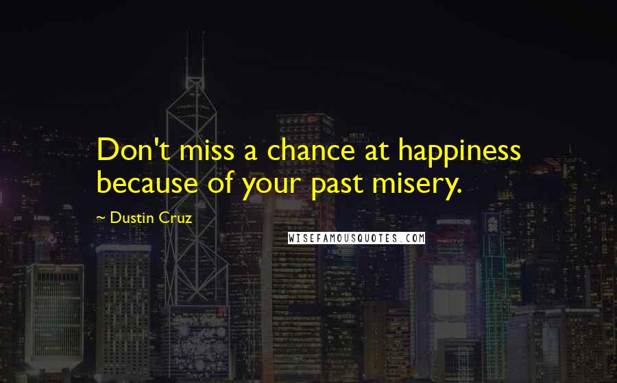 Dustin Cruz Quotes: Don't miss a chance at happiness because of your past misery.