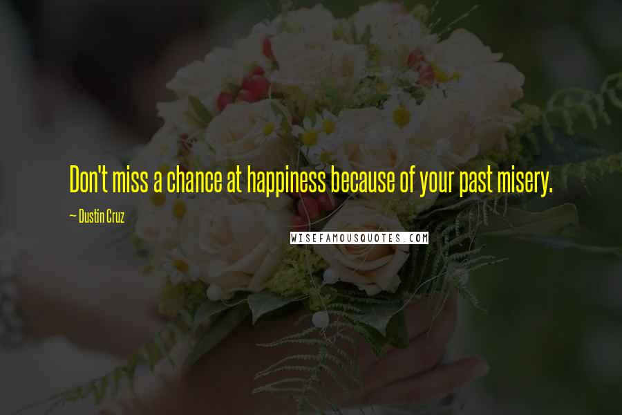 Dustin Cruz Quotes: Don't miss a chance at happiness because of your past misery.