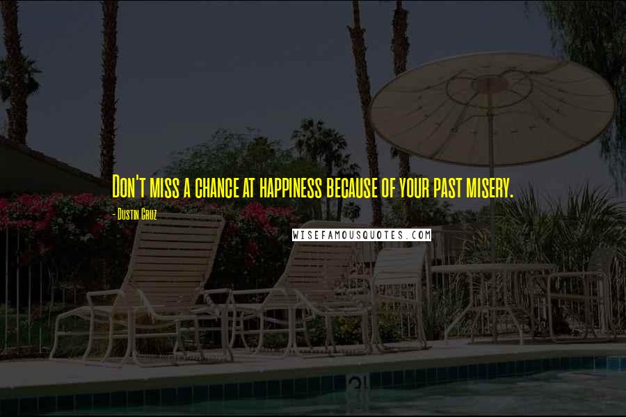 Dustin Cruz Quotes: Don't miss a chance at happiness because of your past misery.