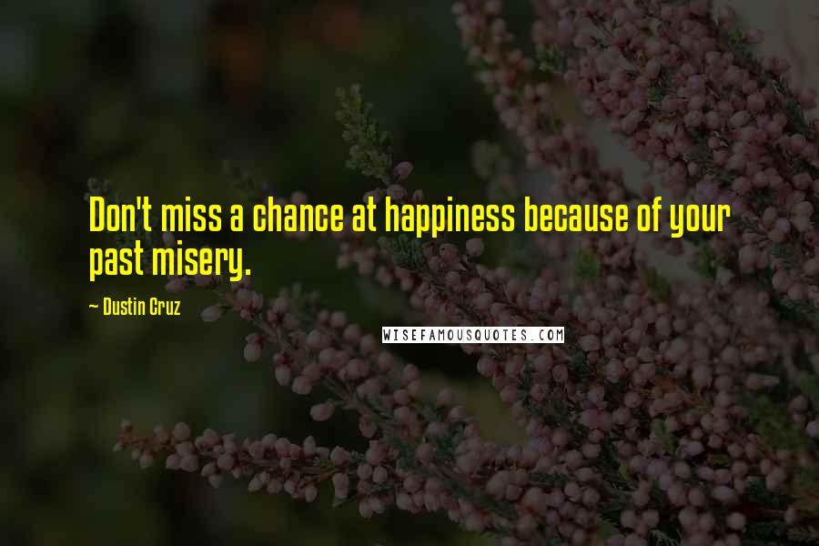 Dustin Cruz Quotes: Don't miss a chance at happiness because of your past misery.