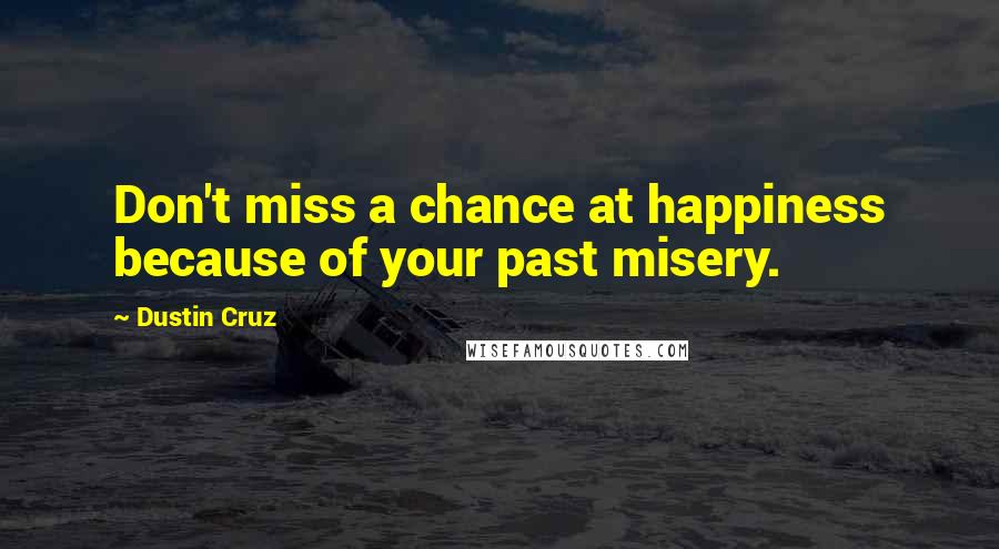 Dustin Cruz Quotes: Don't miss a chance at happiness because of your past misery.