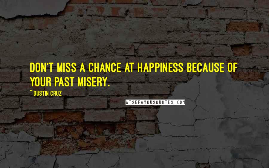 Dustin Cruz Quotes: Don't miss a chance at happiness because of your past misery.