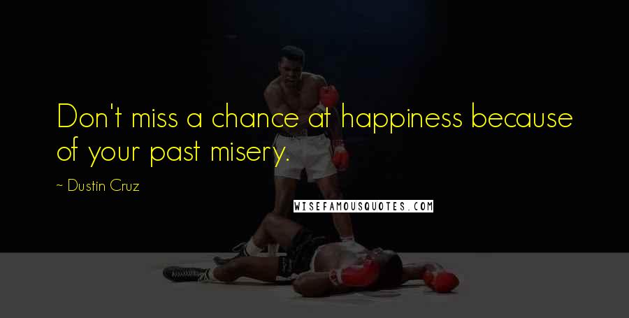 Dustin Cruz Quotes: Don't miss a chance at happiness because of your past misery.