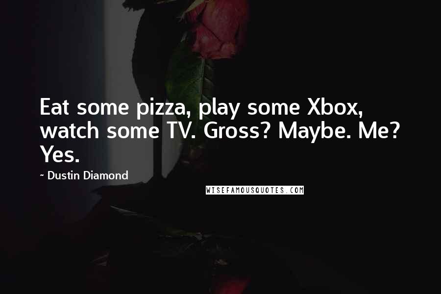 Dustin Diamond Quotes: Eat some pizza, play some Xbox, watch some TV. Gross? Maybe. Me? Yes.