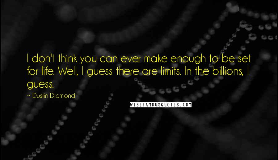 Dustin Diamond Quotes: I don't think you can ever make enough to be set for life. Well, I guess there are limits. In the billions, I guess.