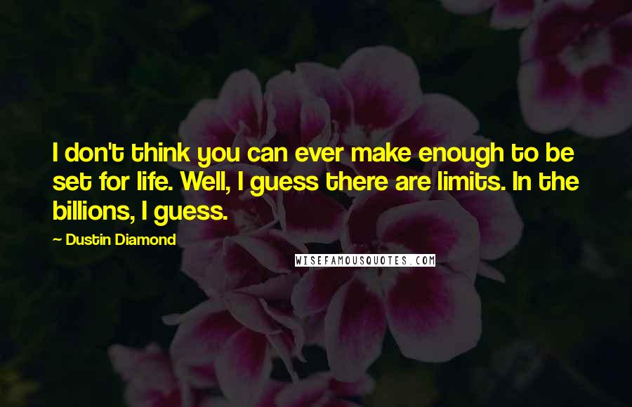 Dustin Diamond Quotes: I don't think you can ever make enough to be set for life. Well, I guess there are limits. In the billions, I guess.