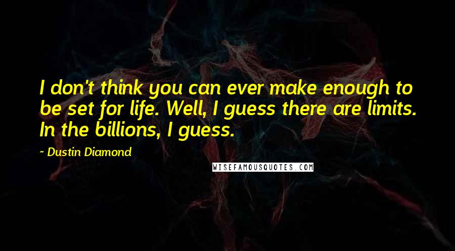 Dustin Diamond Quotes: I don't think you can ever make enough to be set for life. Well, I guess there are limits. In the billions, I guess.