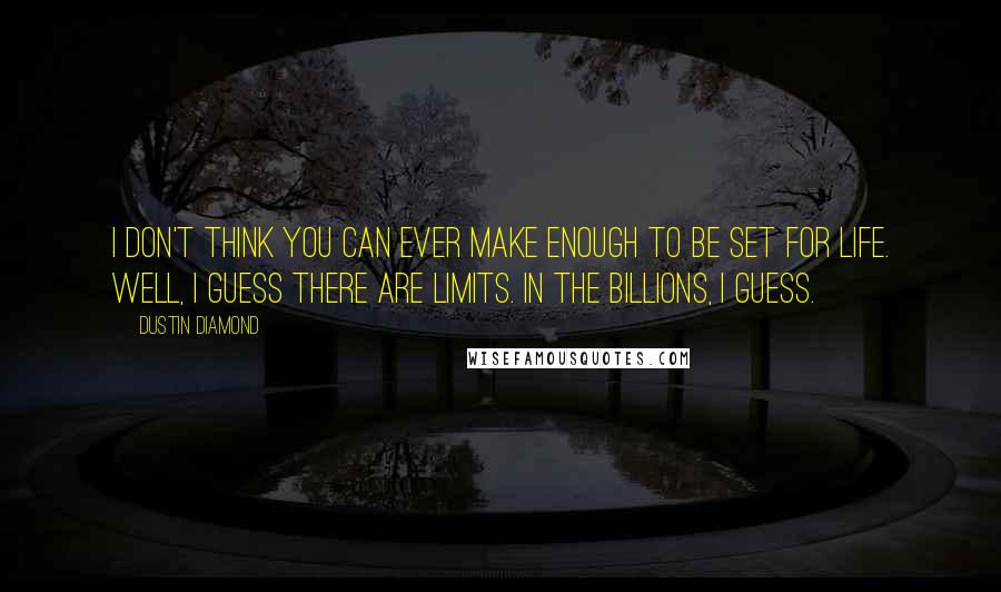 Dustin Diamond Quotes: I don't think you can ever make enough to be set for life. Well, I guess there are limits. In the billions, I guess.