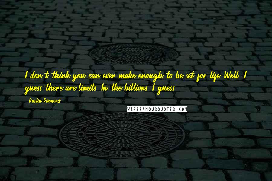 Dustin Diamond Quotes: I don't think you can ever make enough to be set for life. Well, I guess there are limits. In the billions, I guess.