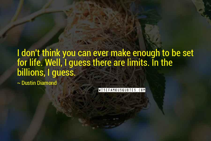 Dustin Diamond Quotes: I don't think you can ever make enough to be set for life. Well, I guess there are limits. In the billions, I guess.