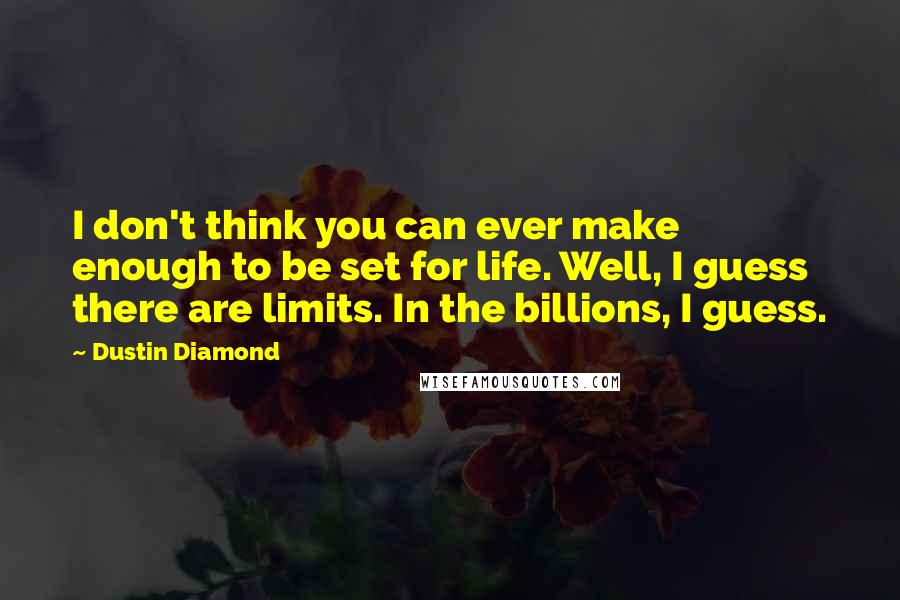 Dustin Diamond Quotes: I don't think you can ever make enough to be set for life. Well, I guess there are limits. In the billions, I guess.