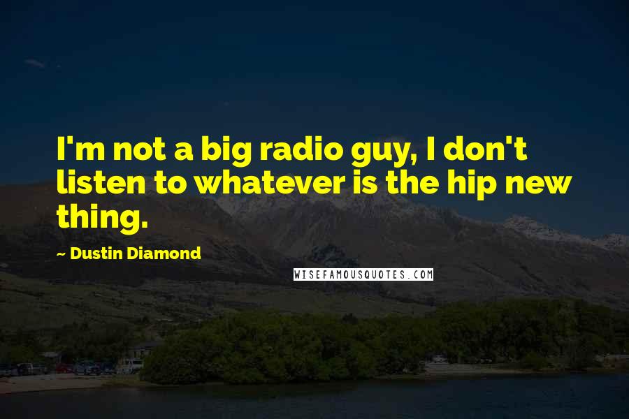 Dustin Diamond Quotes: I'm not a big radio guy, I don't listen to whatever is the hip new thing.