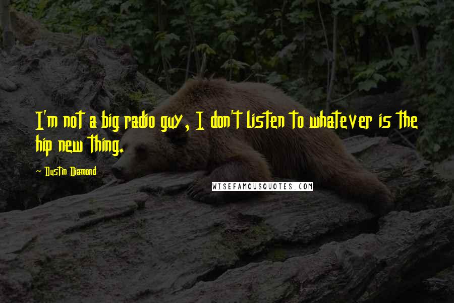 Dustin Diamond Quotes: I'm not a big radio guy, I don't listen to whatever is the hip new thing.