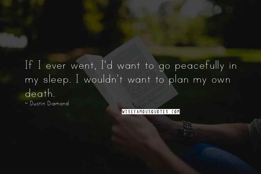 Dustin Diamond Quotes: If I ever went, I'd want to go peacefully in my sleep. I wouldn't want to plan my own death.