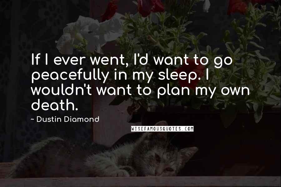 Dustin Diamond Quotes: If I ever went, I'd want to go peacefully in my sleep. I wouldn't want to plan my own death.