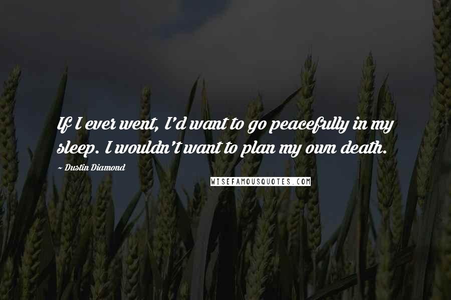 Dustin Diamond Quotes: If I ever went, I'd want to go peacefully in my sleep. I wouldn't want to plan my own death.