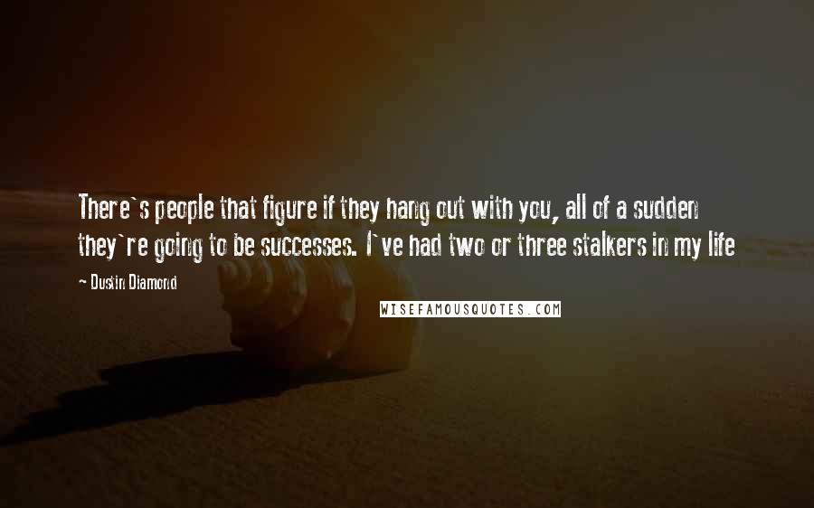 Dustin Diamond Quotes: There's people that figure if they hang out with you, all of a sudden they're going to be successes. I've had two or three stalkers in my life